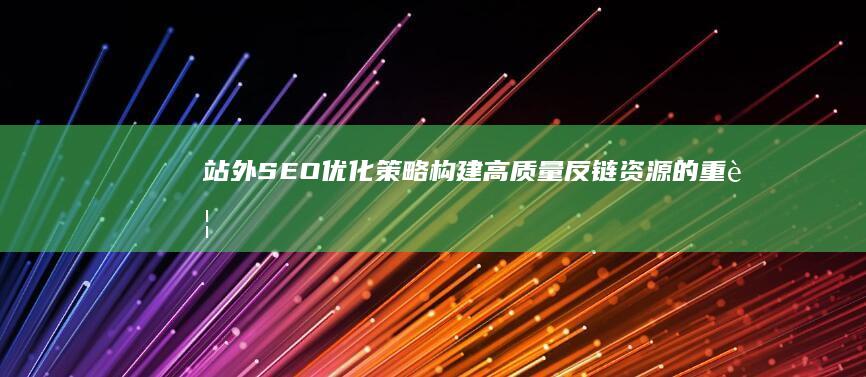 站外SEO优化策略：构建高质量反链资源的重要性与技巧